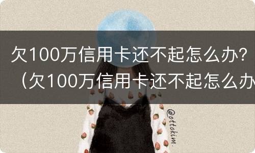 欠100万信用卡还不起怎么办？（欠100万信用卡还不起怎么办呀）
