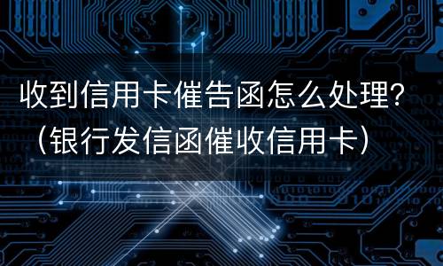 收到信用卡催告函怎么处理？（银行发信函催收信用卡）