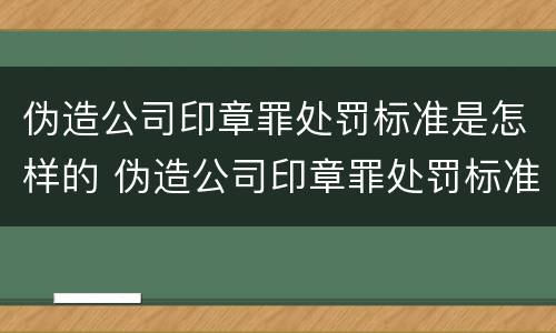 伪造公司印章罪处罚标准是怎样的 伪造公司印章罪处罚标准是怎样的案例