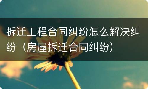 拆迁工程合同纠纷怎么解决纠纷（房屋拆迁合同纠纷）