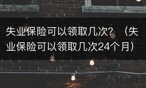 失业保险可以领取几次？（失业保险可以领取几次24个月）