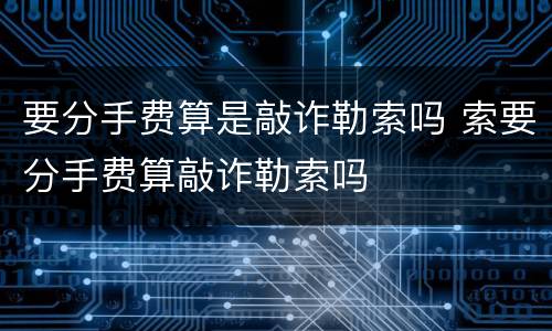 要分手费算是敲诈勒索吗 索要分手费算敲诈勒索吗