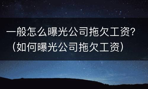 一般怎么曝光公司拖欠工资？（如何曝光公司拖欠工资）