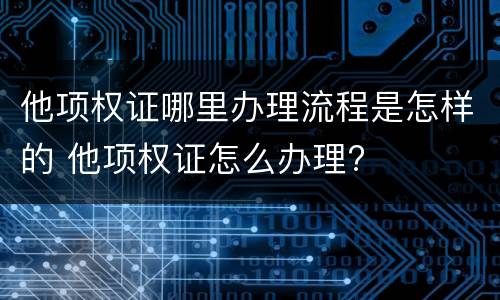他项权证哪里办理流程是怎样的 他项权证怎么办理?