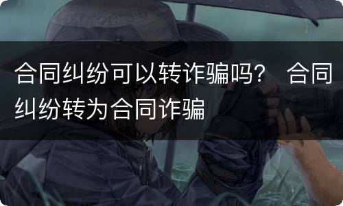 合同纠纷可以转诈骗吗？ 合同纠纷转为合同诈骗