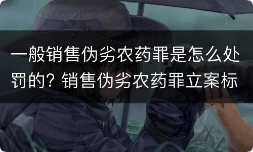 一般销售伪劣农药罪是怎么处罚的? 销售伪劣农药罪立案标准