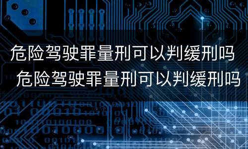 危险驾驶罪量刑可以判缓刑吗 危险驾驶罪量刑可以判缓刑吗多久