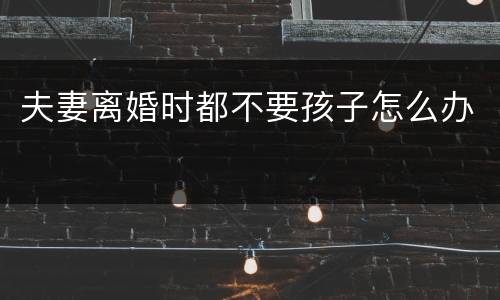 夫妻离婚时都不要孩子怎么办