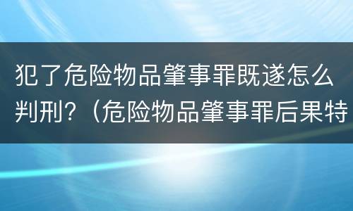 犯了危险物品肇事罪既遂怎么判刑?（危险物品肇事罪后果特别严重最高判）