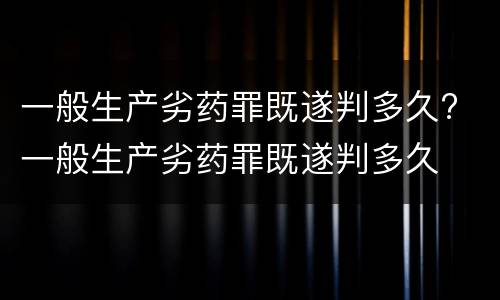一般生产劣药罪既遂判多久? 一般生产劣药罪既遂判多久