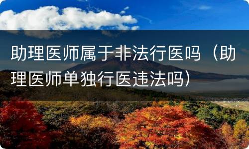 助理医师属于非法行医吗（助理医师单独行医违法吗）