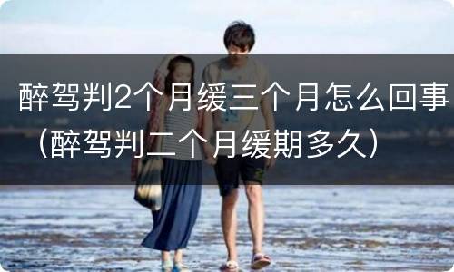 醉驾判2个月缓三个月怎么回事（醉驾判二个月缓期多久）