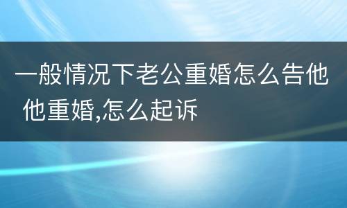 一般情况下老公重婚怎么告他 他重婚,怎么起诉