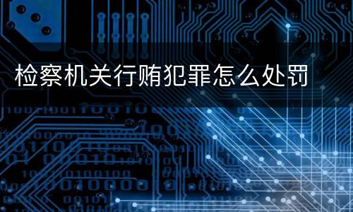 检察机关行贿犯罪怎么处罚