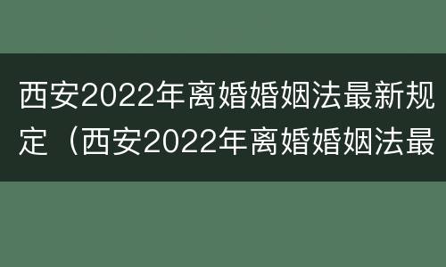 西安2022年离婚婚姻法最新规定（西安2022年离婚婚姻法最新规定视频）