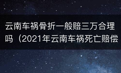 云南车祸骨折一般赔三万合理吗（2021年云南车祸死亡赔偿标准）