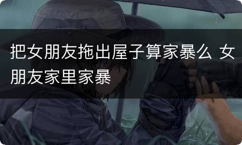 把女朋友拖出屋子算家暴么 女朋友家里家暴