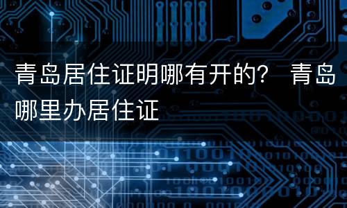 青岛居住证明哪有开的？ 青岛哪里办居住证