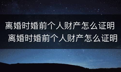 离婚时婚前个人财产怎么证明 离婚时婚前个人财产怎么证明的