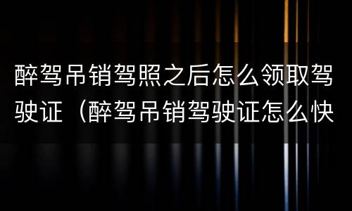 醉驾吊销驾照之后怎么领取驾驶证（醉驾吊销驾驶证怎么快速拿回驾驶证）