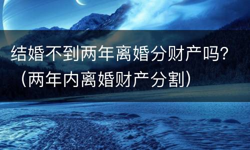 结婚不到两年离婚分财产吗？（两年内离婚财产分割）