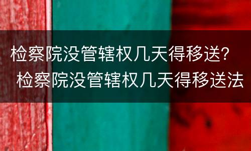 检察院没管辖权几天得移送？ 检察院没管辖权几天得移送法院