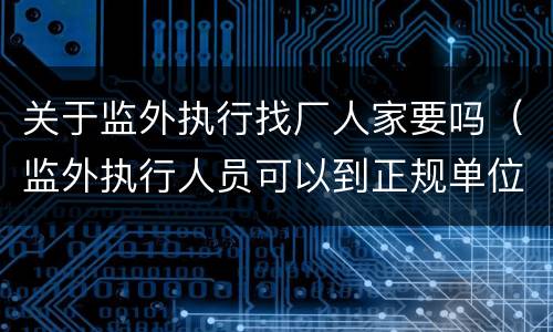 关于监外执行找厂人家要吗（监外执行人员可以到正规单位上班吗）