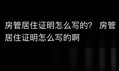 房管居住证明怎么写的？ 房管居住证明怎么写的啊