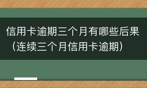信用卡逾期三个月有哪些后果（连续三个月信用卡逾期）