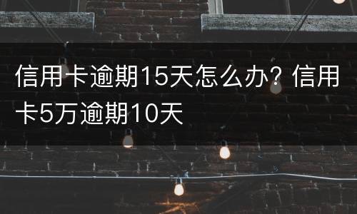 信用卡逾期15天怎么办? 信用卡5万逾期10天