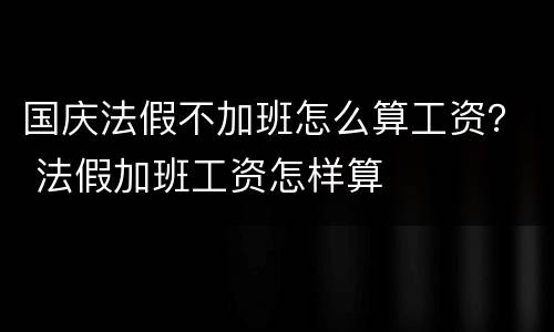 国庆法假不加班怎么算工资？ 法假加班工资怎样算