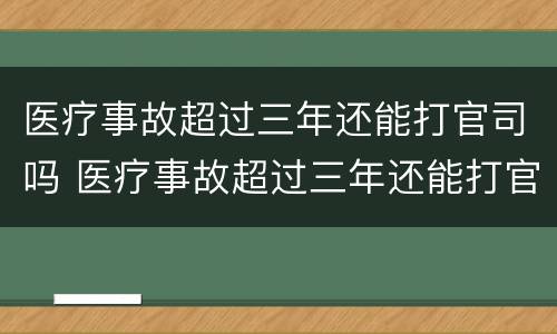 医疗事故超过三年还能打官司吗 医疗事故超过三年还能打官司吗怎么办