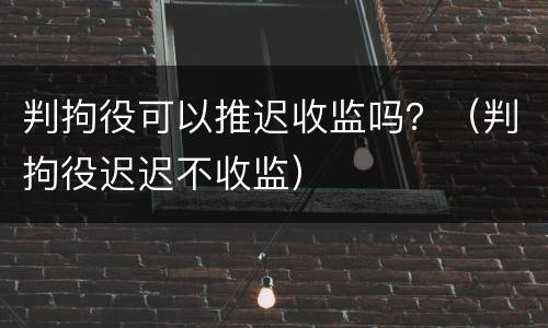 判拘役可以推迟收监吗？（判拘役迟迟不收监）