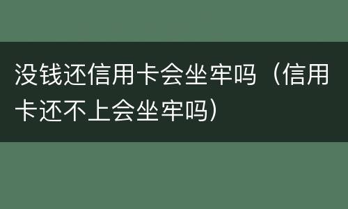 没钱还信用卡会坐牢吗（信用卡还不上会坐牢吗）