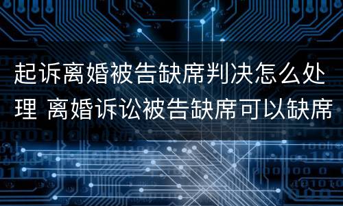 起诉离婚被告缺席判决怎么处理 离婚诉讼被告缺席可以缺席判决