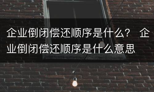 企业倒闭偿还顺序是什么？ 企业倒闭偿还顺序是什么意思