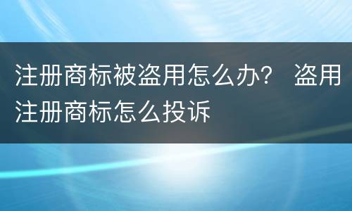 注册商标被盗用怎么办？ 盗用注册商标怎么投诉