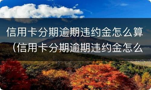 信用卡分期逾期违约金怎么算（信用卡分期逾期违约金怎么算利息）