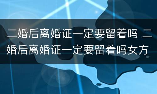 二婚后离婚证一定要留着吗 二婚后离婚证一定要留着吗女方