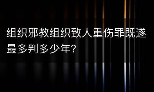 组织邪教组织致人重伤罪既遂最多判多少年？
