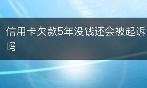 信用卡欠款5年没钱还会被起诉吗