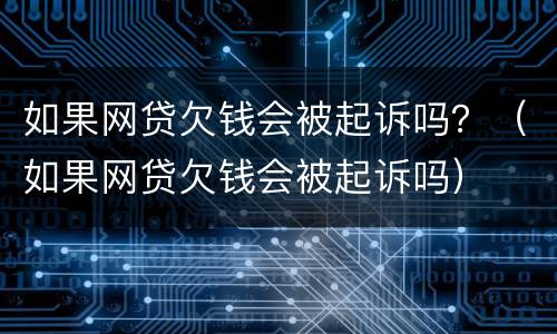 如果网贷欠钱会被起诉吗？（如果网贷欠钱会被起诉吗）