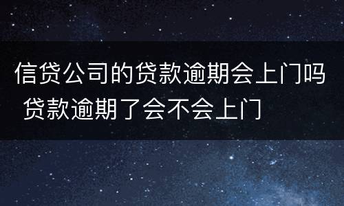信贷公司的贷款逾期会上门吗 贷款逾期了会不会上门