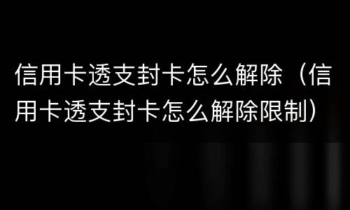 信用卡透支封卡怎么解除（信用卡透支封卡怎么解除限制）