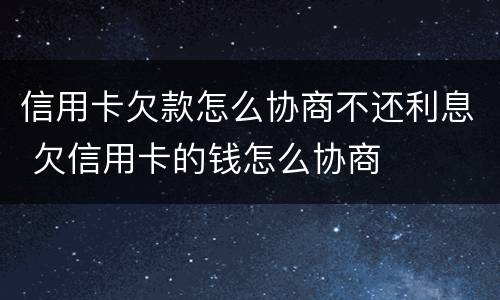 信用卡欠款怎么协商不还利息 欠信用卡的钱怎么协商