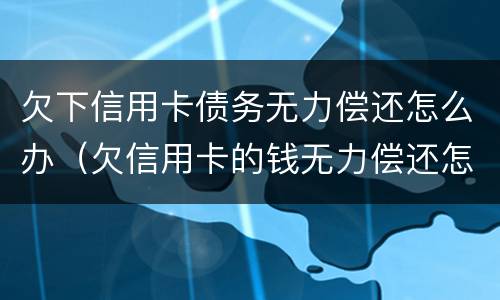 欠下信用卡债务无力偿还怎么办（欠信用卡的钱无力偿还怎么办）