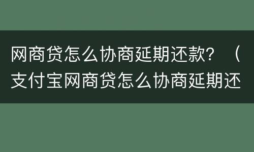 网商贷怎么协商延期还款？（支付宝网商贷怎么协商延期还款）