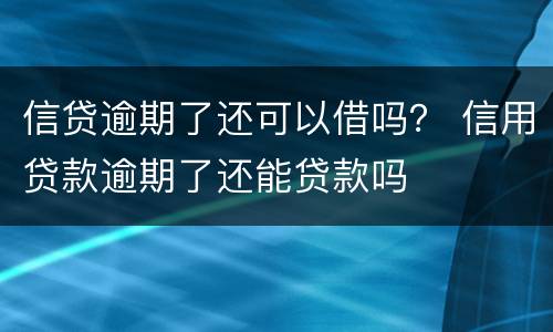 信贷逾期了还可以借吗？ 信用贷款逾期了还能贷款吗