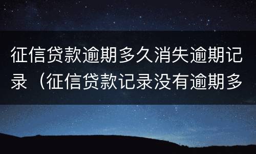征信贷款逾期多久消失逾期记录（征信贷款记录没有逾期多久消除）