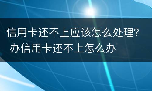 信用卡还不上应该怎么处理？ 办信用卡还不上怎么办